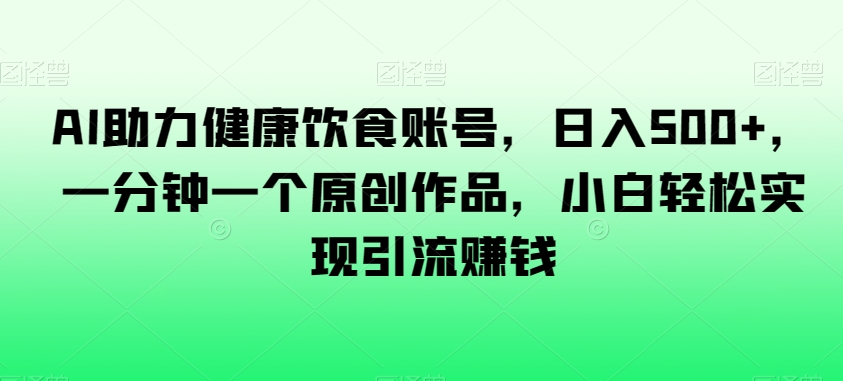 AI助力健康饮食账号，日入500+，一分钟一个原创作品，小白轻松实现引流赚钱【揭秘】-沐风资源库