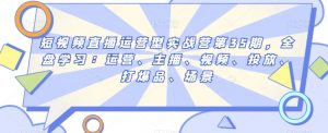 短视频直播运营型实战营第35期，全盘学习：运营、主播、视频、投放、打爆品、场景-沐风资源库