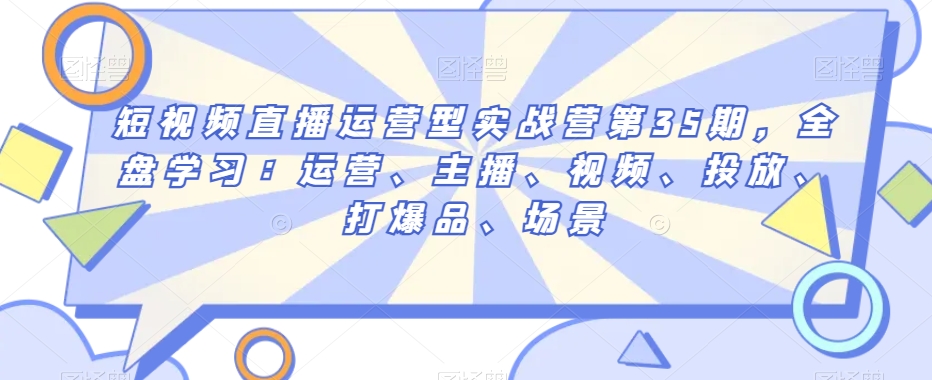 短视频直播运营型实战营第35期，全盘学习：运营、主播、视频、投放、打爆品、场景-沐风资源库