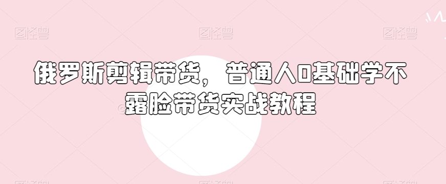 俄罗斯产品剪辑带货，普通人0基础学不露脸带货实战教程-沐风资源库