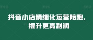 抖音小店精细化运营陪跑，提升更高利润-沐风资源库