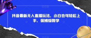 抖音最新无人直播玩法，小白也可轻松上手，保姆级教学，附所有素材+插件【揭秘】-沐风资源库