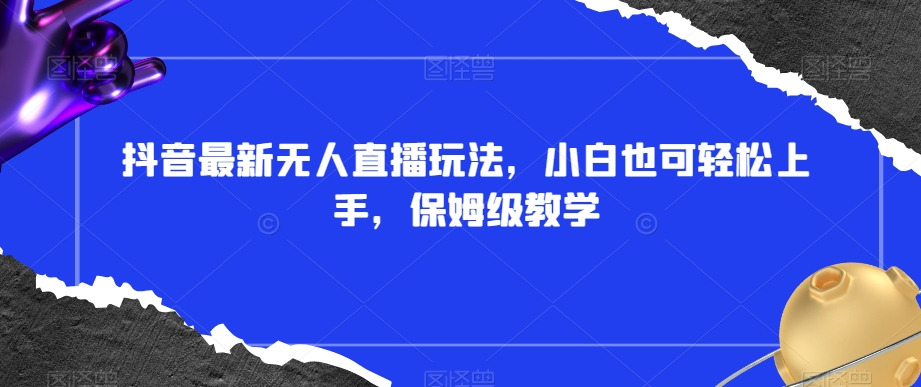 抖音最新无人直播玩法，小白也可轻松上手，保姆级教学，附所有素材+插件【揭秘】-沐风资源库