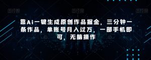 靠Ai一键生成原创作品掘金，三分钟一条作品，单账号月入过万，一部手机即可，无脑操作【揭秘】-沐风资源库