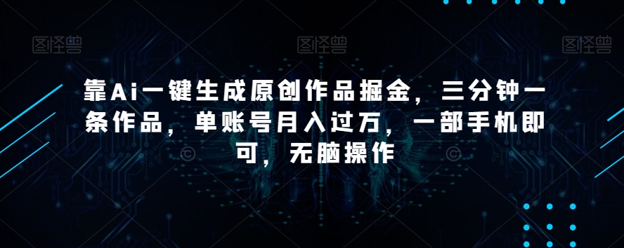 靠Ai一键生成原创作品掘金，三分钟一条作品，单账号月入过万，一部手机即可，无脑操作【揭秘】-沐风资源库