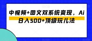 中视频+图文双系统变现，Ai日入500+顶级玩儿法-沐风资源库