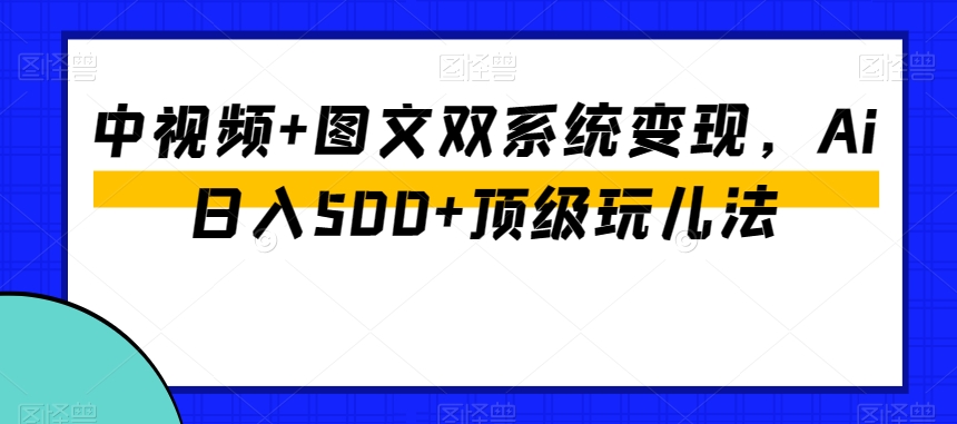 中视频+图文双系统变现，Ai日入500+顶级玩儿法-沐风资源库