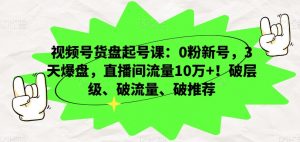 视频号货盘起号课：0粉新号，3天爆盘，直播间流量10万+！破层级、破流量、破推荐-沐风资源库