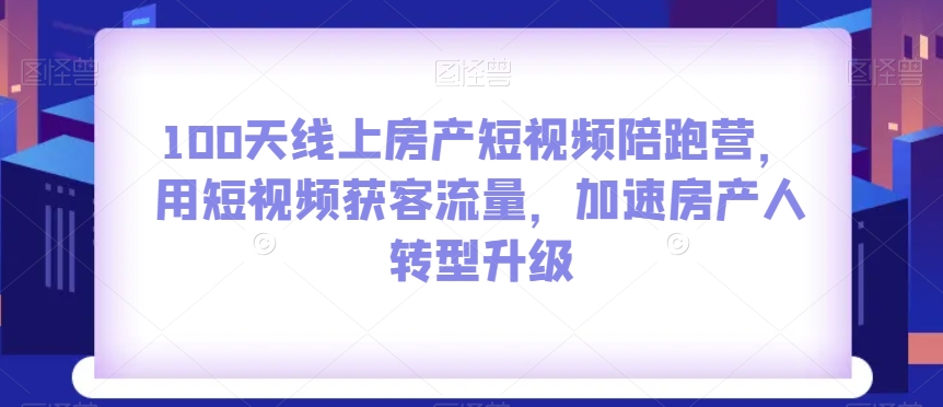 100天线上房产短视频陪跑营，用短视频获客流量，加速房产人转型升级-沐风资源库