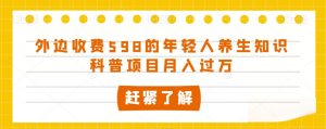 外边收费598的年轻人养生知识科普项目月入过万【揭秘】-沐风资源库
