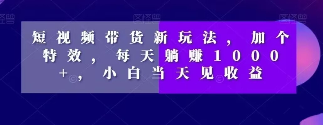 短视频带货新玩法，加个特效，每天躺赚1000+，小白当天见收益【揭秘】-沐风资源库