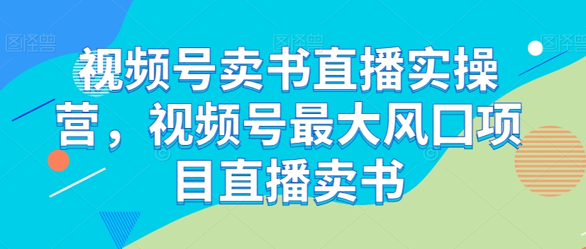 视频号卖书直播实操营，视频号最大风囗项目直播卖书-沐风资源库