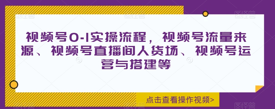 视频号0-1实操流程,视频号流量来源、视频号直播间人货场、视频号运营与搭建等-沐风资源库