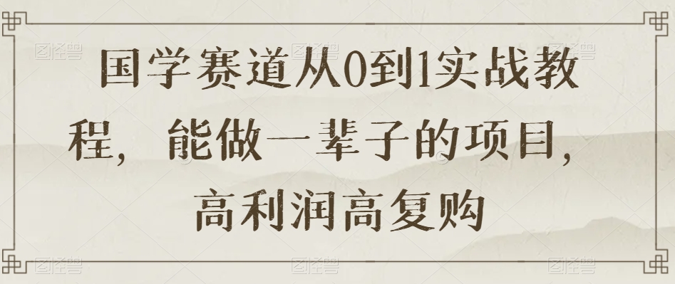 国学赛道从0到1实战教程，能做一辈子的项目，高利润高复购-沐风资源库