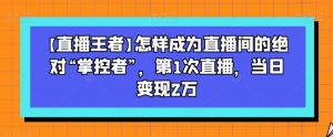 【直播王者】怎样成为直播间的绝对“掌控者”，第1次直播，当日变现2万-沐风资源库