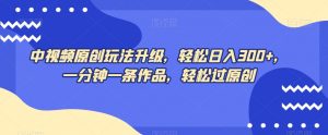 中视频原创玩法升级，轻松日入300+，一分钟一条作品，轻松过原创【揭秘】-沐风资源库