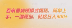 百家号躺赚模式揭秘，简单上手，一键原创，轻松日入300+【揭秘】-沐风资源库