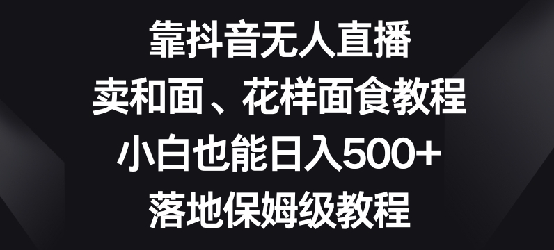 靠抖音无人直播，卖和面、花样面试教程，小白也能日入500+，落地保姆级教程【揭秘】-沐风资源库