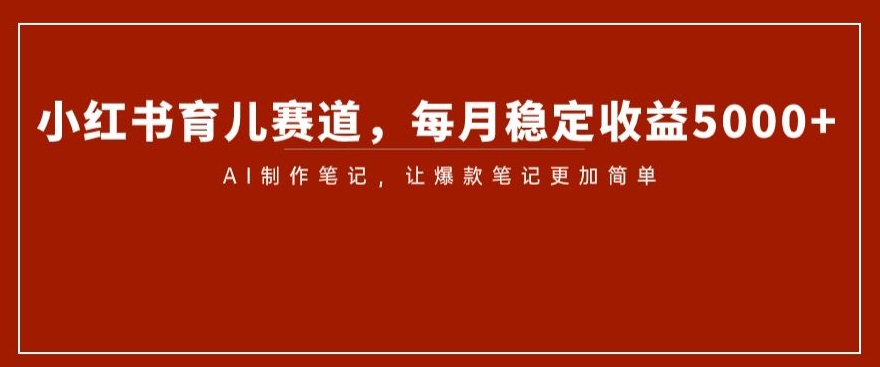 小红书育儿赛道，每月稳定收益5000+，AI制作笔记让爆款笔记更加简单【揭秘】-沐风资源库