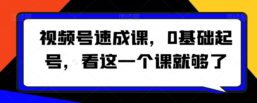 视频号速成课，​0基础起号，看这一个课就够了-沐风资源库