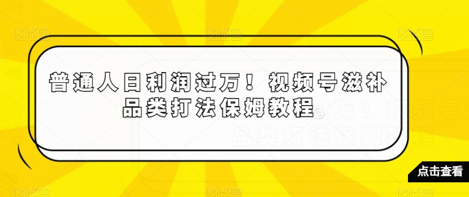 普通人日利润过万！视频号滋补品类打法保姆教程【揭秘】-沐风资源库