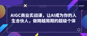 AIGC商业实战课，让AI成为你的人生合伙人，做跨越周期的超级个体-沐风资源库