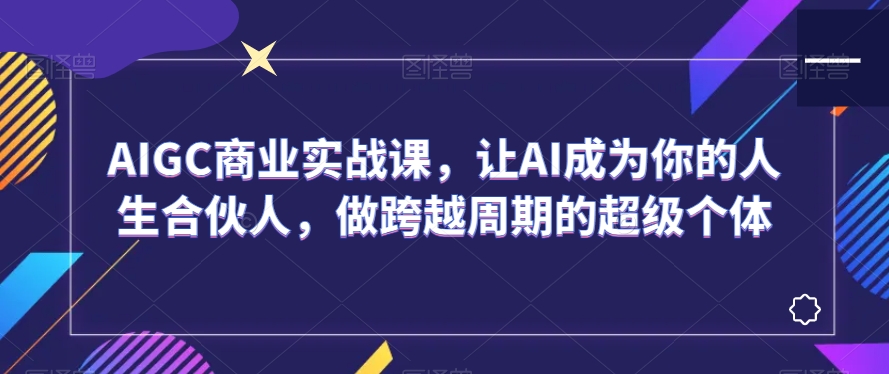 AIGC商业实战课，让AI成为你的人生合伙人，做跨越周期的超级个体-沐风资源库