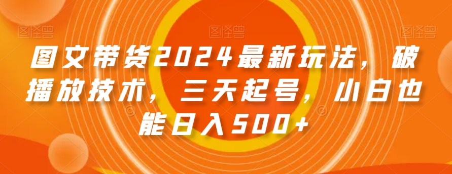 图文带货2024最新玩法，破播放技术，三天起号，小白也能日入500+【揭秘】-沐风资源库