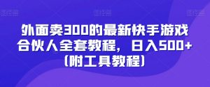 外面卖300的最新快手游戏合伙人全套教程，日入500+（附工具教程）-沐风资源库
