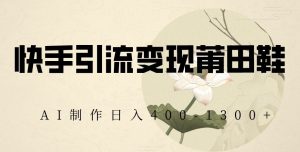 快手引流变现莆田鞋，AI制作日入400+【揭秘】-沐风资源库