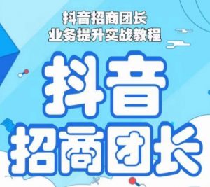 抖音招商团长业务提升实战教程，抖音招商团长如何实现躺赚-沐风资源库