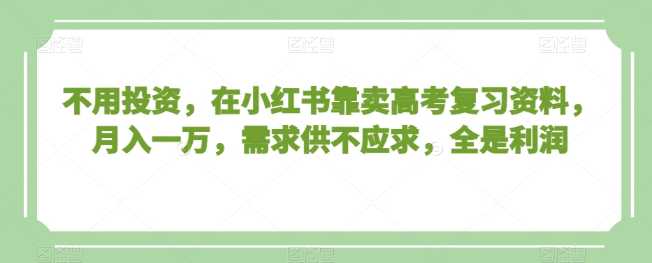 不用投资，在小红书靠卖高考复习资料，月入一万，需求供不应求，全是利润【揭秘】-沐风资源库