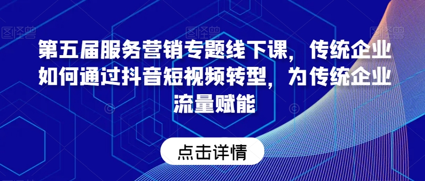 第五届服务营销专题线下课，传统企业如何通过抖音短视频转型，为传统企业流量赋能-沐风资源库