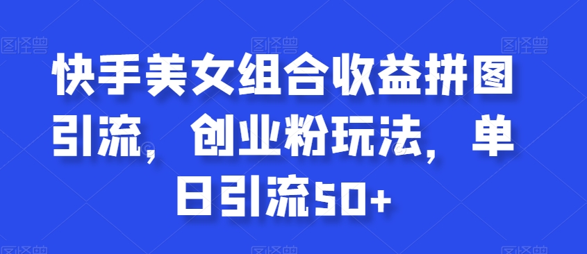 快手美女组合收益拼图引流，创业粉玩法，单日引流50+【揭秘】-沐风资源库
