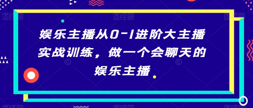 娱乐主播从0-1进阶大主播实战训练，做一个会聊天的娱乐主播-沐风资源库