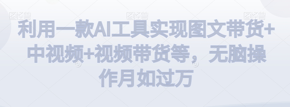 利用一款AI工具实现图文带货+中视频+视频带货等，无脑操作月如过万【揭秘】-沐风资源库