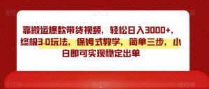 靠搬运爆款带货视频，轻松日入3000+，终极3.0玩法，保姆式教学，简单三步，小白即可实现稳定出单【揭秘】-沐风资源库