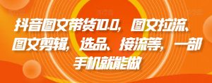 抖音图文带货10.0，图文拉流、图文剪辑，选品、接流等，一部手机就能做-沐风资源库