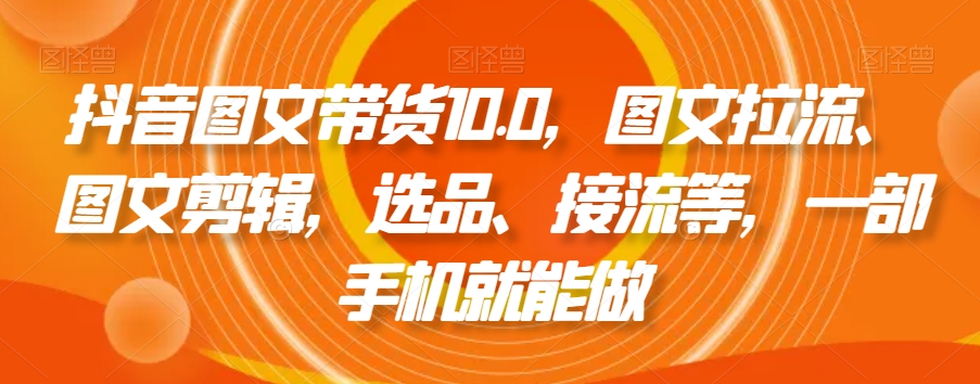 抖音图文带货10.0，图文拉流、图文剪辑，选品、接流等，一部手机就能做-沐风资源库