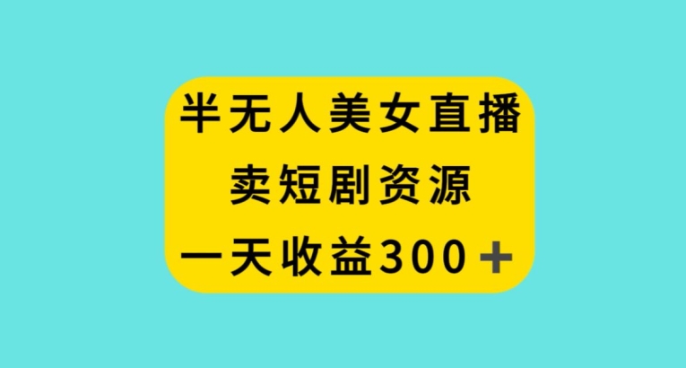 半无人美女直播，卖短剧资源，一天收益300+【揭秘】-沐风资源库