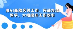 用AI高效交付工作，实战方法教学，大幅提升工作效率-沐风资源库