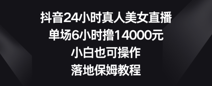 抖音24小时真人美女直播,单场6小时撸14000元,小白也可操作,落地保姆教程【揭秘】-沐风资源库