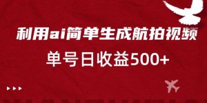 利用ai简单复制粘贴，生成航拍视频，单号日收益500+【揭秘】-沐风资源库