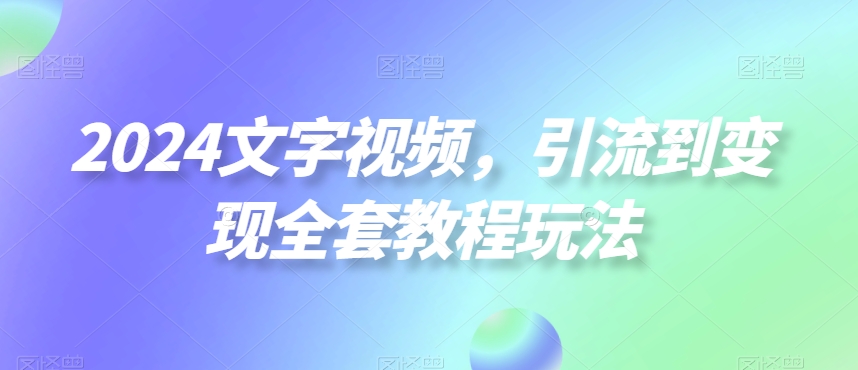 2024文字视频，引流到变现全套教程玩法【揭秘】-沐风资源库