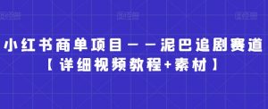 小红书商单项目——泥巴追剧赛道【详细视频教程+素材】【揭秘】-沐风资源库