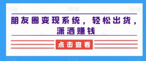 朋友圈变现系统，轻松出货，潇洒赚钱-沐风资源库