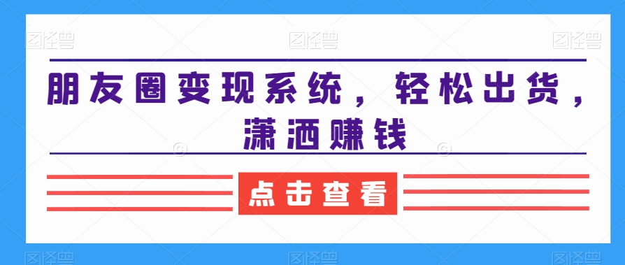 朋友圈变现系统，轻松出货，潇洒赚钱-沐风资源库