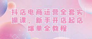 抖店电商运营全套实操课，新手开店起店爆单全教程-沐风资源库