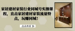 家居建材家装行业同城号实操课程，直击家居建材家装流量特点，玩赚同城！-沐风资源库