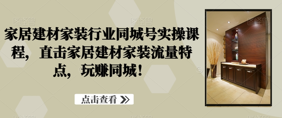 家居建材家装行业同城号实操课程，直击家居建材家装流量特点，玩赚同城！-沐风资源库